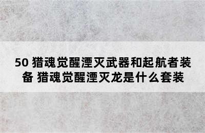 50 猎魂觉醒湮灭武器和起航者装备 猎魂觉醒湮灭龙是什么套装